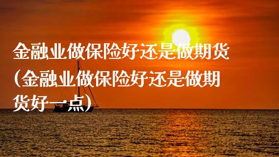 金融业做保险好还是做期货(金融业做保险好还是做期货好一点)_https://www.boyangwujin.com_期货直播间_第1张