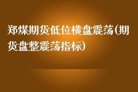 郑煤期货低位横盘震荡(期货盘整震荡指标)_https://www.boyangwujin.com_期货直播间_第1张