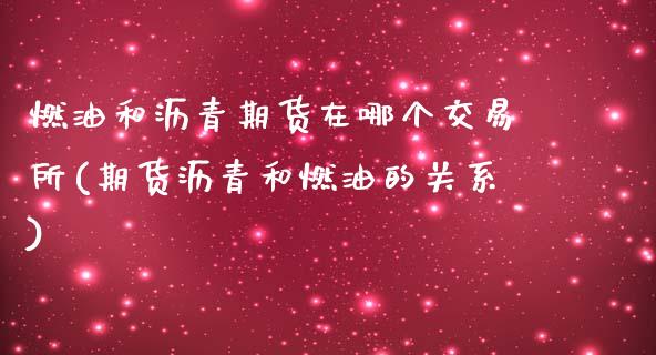 燃油和沥青期货在哪个交易所(期货沥青和燃油的关系)_https://www.boyangwujin.com_原油直播间_第1张