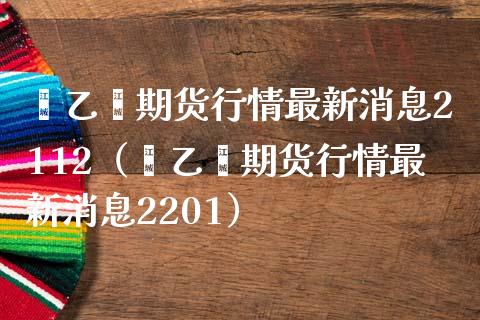 苯乙烯期货行情最新消息2112（苯乙烯期货行情最新消息2201）_https://www.boyangwujin.com_期货直播间_第1张