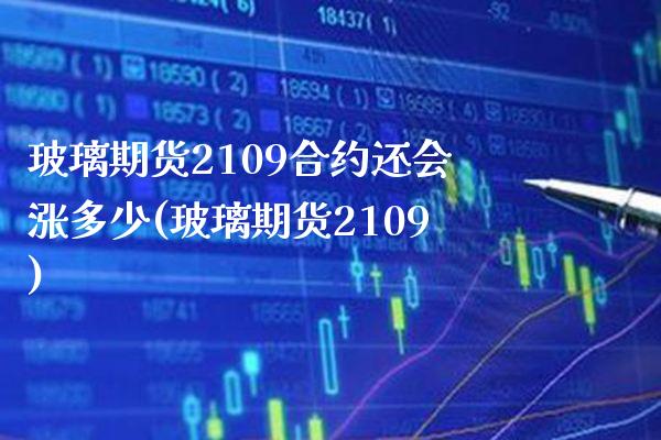玻璃期货2109合约还会涨多少(玻璃期货2109)_https://www.boyangwujin.com_纳指期货_第1张