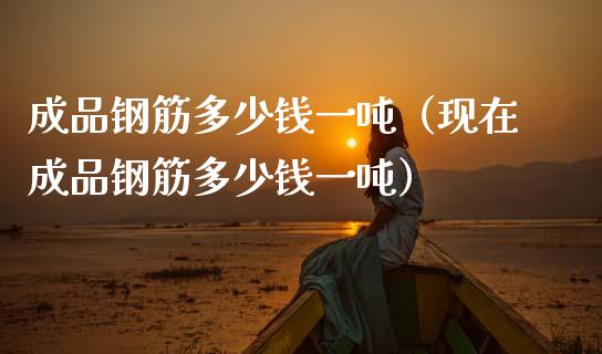 成品钢筋多少钱一吨（现在成品钢筋多少钱一吨）_https://www.boyangwujin.com_期货直播间_第1张
