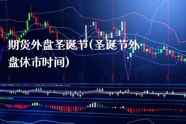 期货外盘圣诞节(圣诞节外盘休市时间)_https://www.boyangwujin.com_期货开户_第1张