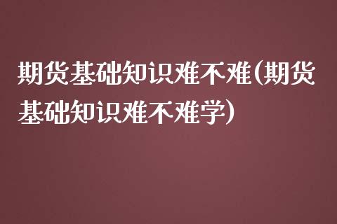 期货基础知识难不难(期货基础知识难不难学)_https://www.boyangwujin.com_原油直播间_第1张
