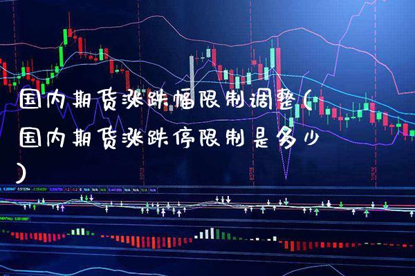 国内期货涨跌幅限制调整(国内期货涨跌停限制是多少)_https://www.boyangwujin.com_期货直播间_第1张