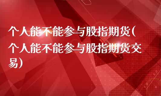 个人能不能参与股指期货(个人能不能参与股指期货交易)_https://www.boyangwujin.com_期货直播间_第1张