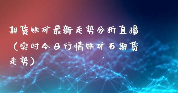 期货铁矿最新走势分析直播（实时今日行情铁矿石期货走势）_https://www.boyangwujin.com_期货直播间_第1张