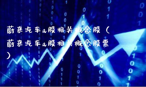 蔚来汽车a股相关概念股（蔚来汽车a股相关概念股票）