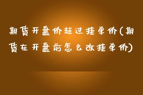 期货开盘价超过挂单价(期货在开盘前怎么改挂单价)_https://www.boyangwujin.com_白银期货_第1张