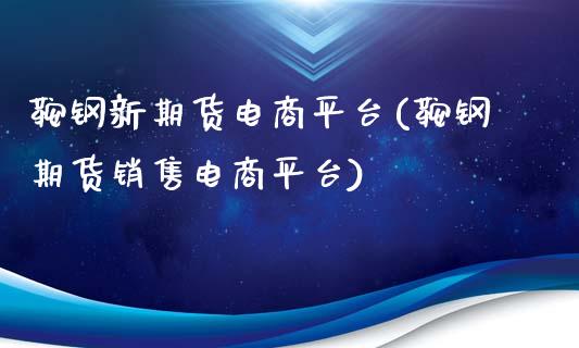 鞍钢新期货电商平台(鞍钢期货销售电商平台)_https://www.boyangwujin.com_期货直播间_第1张