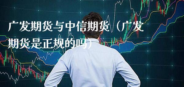 广发期货与中信期货（广发期货是正规的吗）