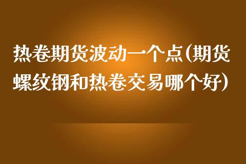 热卷期货波动一个点(期货螺纹钢和热卷交易哪个好)_https://www.boyangwujin.com_白银期货_第1张