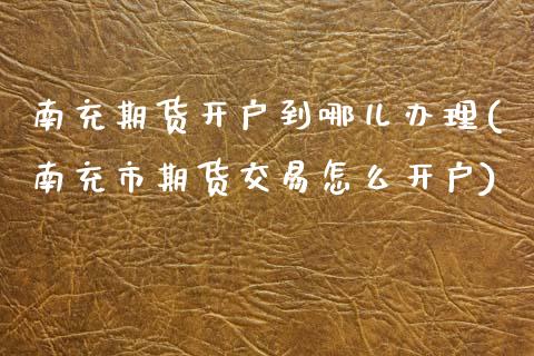 南充期货开户到哪儿办理(南充市期货交易怎么开户)_https://www.boyangwujin.com_纳指期货_第1张