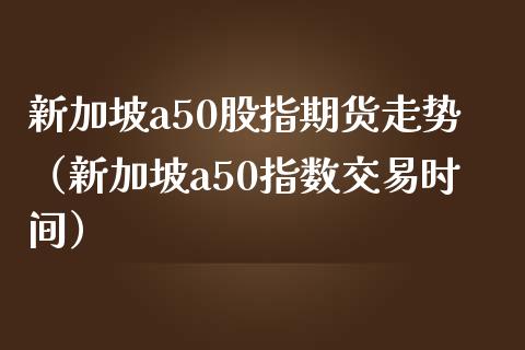 新加坡a50股指期货走势（新加坡a50指数交易时间）_https://www.boyangwujin.com_恒生指数_第1张