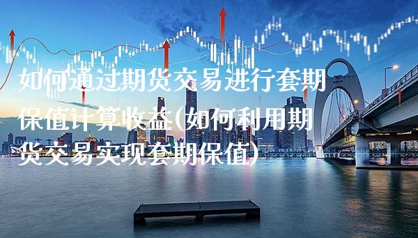 如何通过期货交易进行套期保值计算收益(如何利用期货交易实现套期保值)_https://www.boyangwujin.com_原油期货_第1张