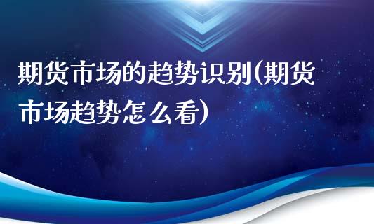 期货市场的趋势识别(期货市场趋势怎么看)_https://www.boyangwujin.com_原油期货_第1张