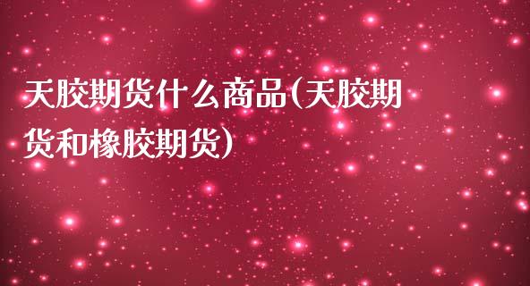天胶期货什么商品(天胶期货和橡胶期货)
