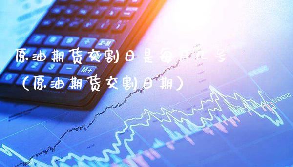 原油期货交割日是每月几号（原油期货交割日期）