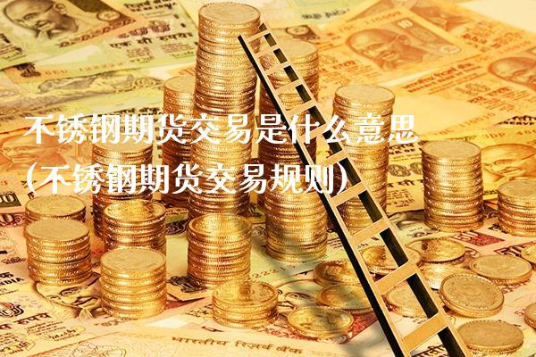 不锈钢期货交易是什么意思(不锈钢期货交易规则)_https://www.boyangwujin.com_期货直播间_第1张