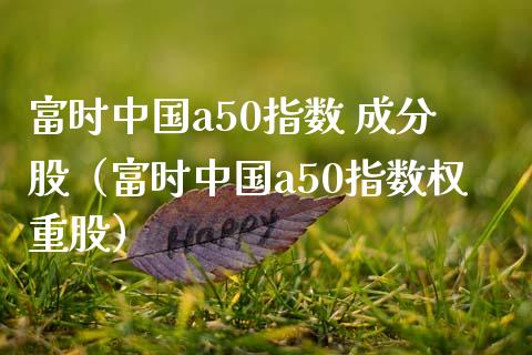 富时中国a50指数 成分股（富时中国a50指数权重股）_https://www.boyangwujin.com_期货直播间_第1张