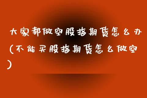 大家都做空股指期货怎么办(不能买股指期货怎么做空)_https://www.boyangwujin.com_恒生指数_第1张