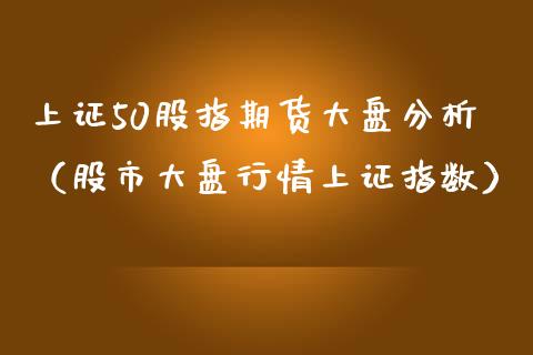 上证50股指期货大盘分析（股市大盘行情上证指数）