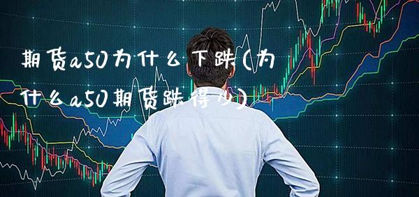 期货a50为什么下跌(为什么a50期货跌得少)