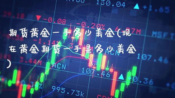 期货黄金一手多少美金(现在黄金期货一手是多少美金)_https://www.boyangwujin.com_黄金期货_第1张