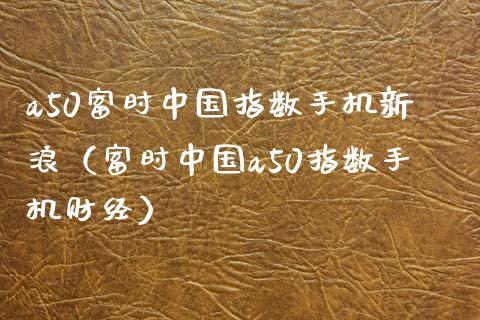a50富时中国指数手机新浪（富时中国a50指数手机财经）