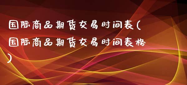 国际商品期货交易时间表(国际商品期货交易时间表格)