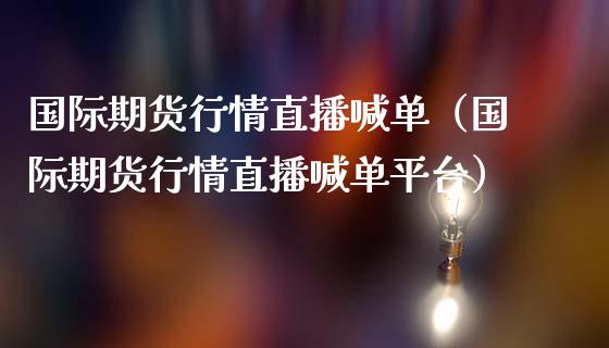 国际期货行情直播喊单（国际期货行情直播喊单平台）