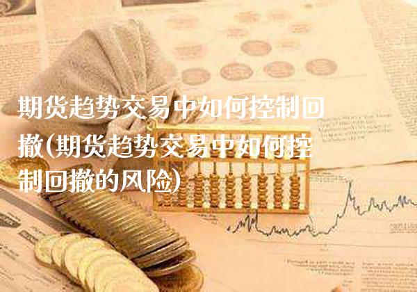 期货趋势交易中如何控制回撤(期货趋势交易中如何控制回撤的风险)_https://www.boyangwujin.com_期货直播间_第1张