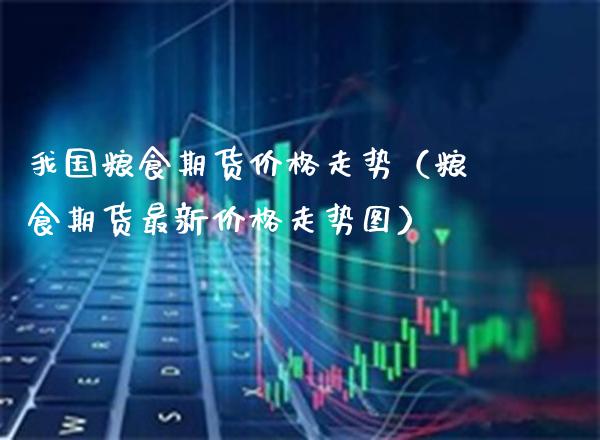 我国粮食期货价格走势（粮食期货最新价格走势图）
