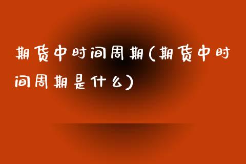 期货中时间周期(期货中时间周期是什么)_https://www.boyangwujin.com_期货开户_第1张