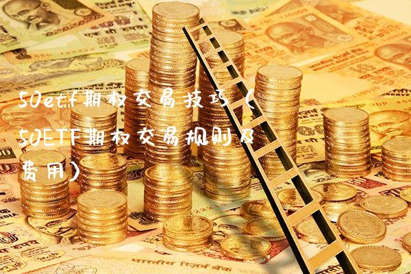 50etf期权交易技巧（50ETF期权交易规则及费用）_https://www.boyangwujin.com_原油期货_第1张