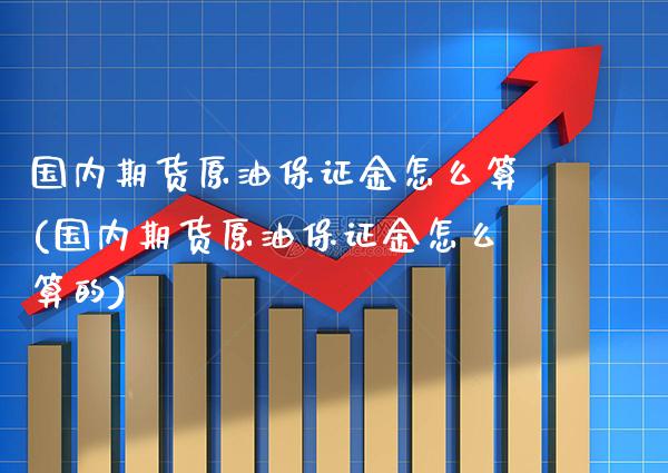 国内期货原油保证金怎么算(国内期货原油保证金怎么算的)_https://www.boyangwujin.com_期货直播间_第1张