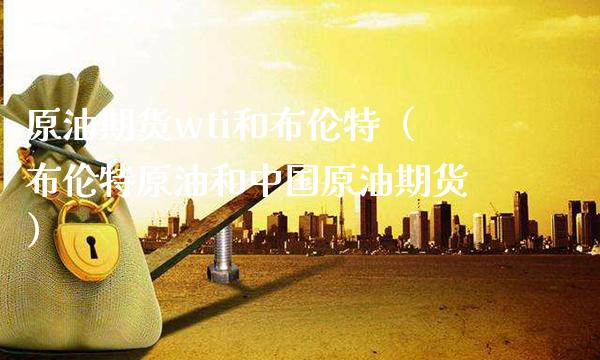 原油期货wti和布伦特（布伦特原油和中国原油期货）_https://www.boyangwujin.com_黄金期货_第1张