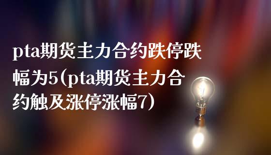 pta期货主力合约跌停跌幅为5(pta期货主力合约触及涨停涨幅7)_https://www.boyangwujin.com_期货直播间_第1张