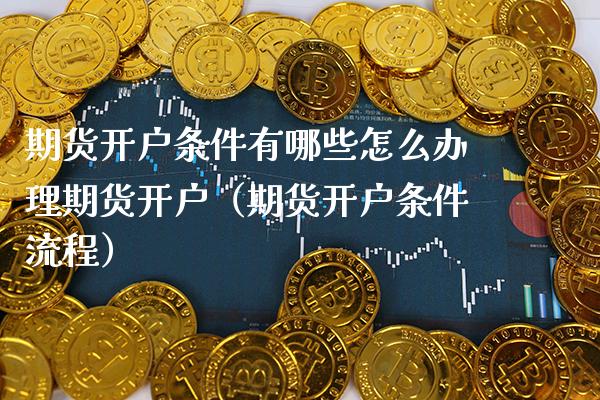 期货开户条件有哪些怎么办理期货开户（期货开户条件流程）_https://www.boyangwujin.com_纳指期货_第1张