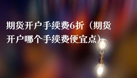 期货开户手续费6折（期货开户哪个手续费便宜点）_https://www.boyangwujin.com_纳指期货_第1张