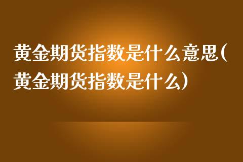 黄金期货指数是什么意思(黄金期货指数是什么)