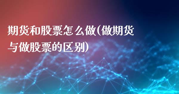 期货和股票怎么做(做期货与做股票的区别)_https://www.boyangwujin.com_原油直播间_第1张