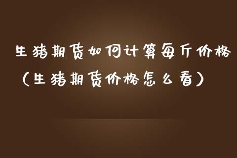 生猪期货如何计算每斤价格（生猪期货价格怎么看）_https://www.boyangwujin.com_期货直播间_第1张