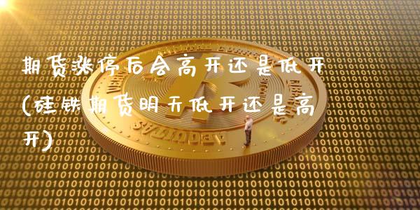 期货涨停后会高开还是低开(硅铁期货明天低开还是高开)