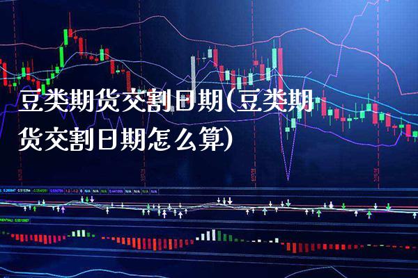 豆类期货交割日期(豆类期货交割日期怎么算)_https://www.boyangwujin.com_期货直播间_第1张