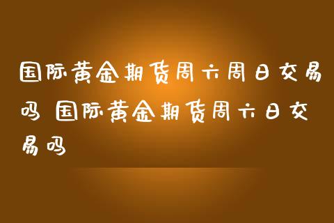 国际黄金期货周六周日交易吗 国际黄金期货周六日交易吗