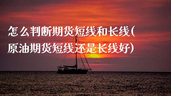 怎么判断期货短线和长线(原油期货短线还是长线好)_https://www.boyangwujin.com_期货科普_第1张