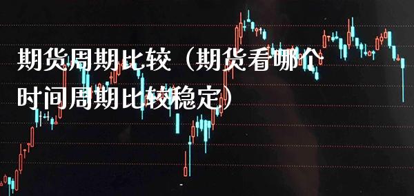 期货周期比较（期货看哪个时间周期比较稳定）
