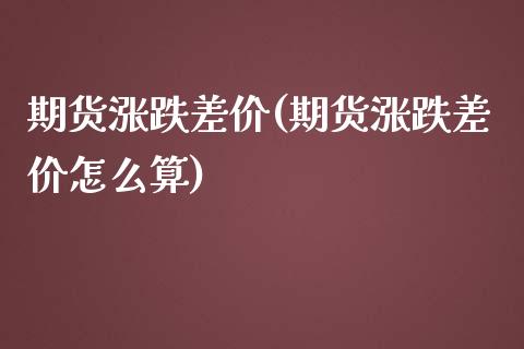 期货涨跌差价(期货涨跌差价怎么算)_https://www.boyangwujin.com_期货直播间_第1张