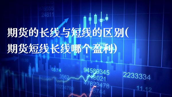 期货的长线与短线的区别(期货短线长线哪个盈利)